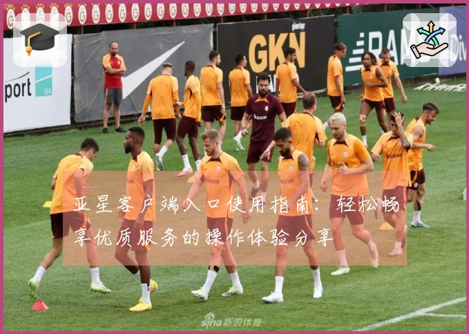 亚星客户端入口使用指南：轻松畅享优质服务的操作体验分享