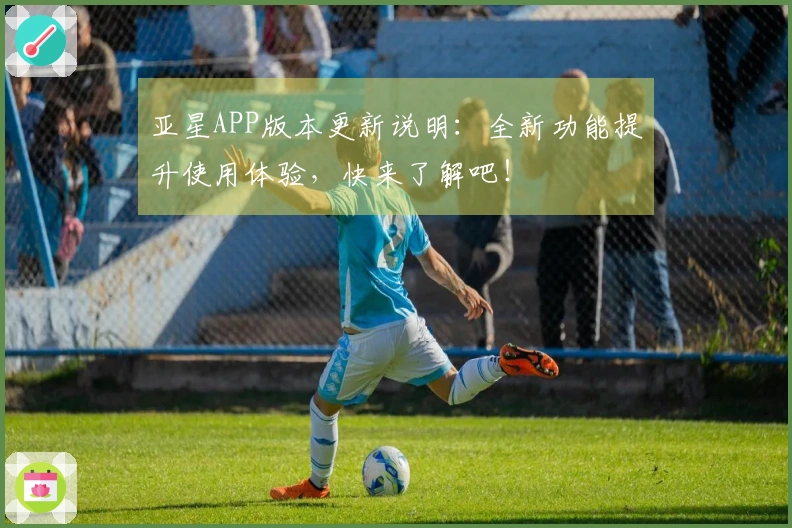 亚星APP版本更新说明:全新功能提升使用体验,快来了解吧!