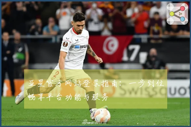 亚星官方网站登录指南：一步到位畅享平台功能与服务