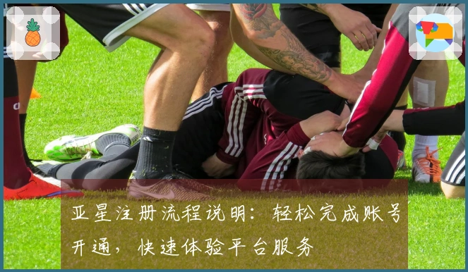亚星注册流程说明：轻松完成账号开通，快速体验平台服务