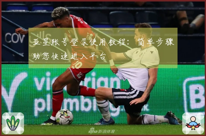 亚星账号登录使用教程：简单步骤助您快速进入平台