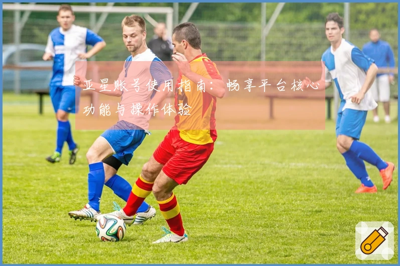 亚星账号使用指南：畅享平台核心功能与操作体验