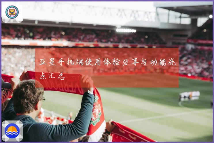 亚星手机端使用体验分享与功能亮点汇总
