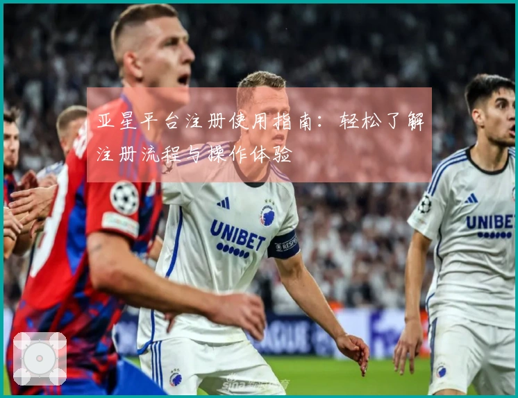 亚星平台注册使用指南：轻松了解注册流程与操作体验