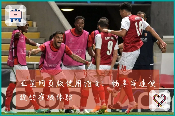 亚星网页版使用指南：畅享高速便捷的在线体验