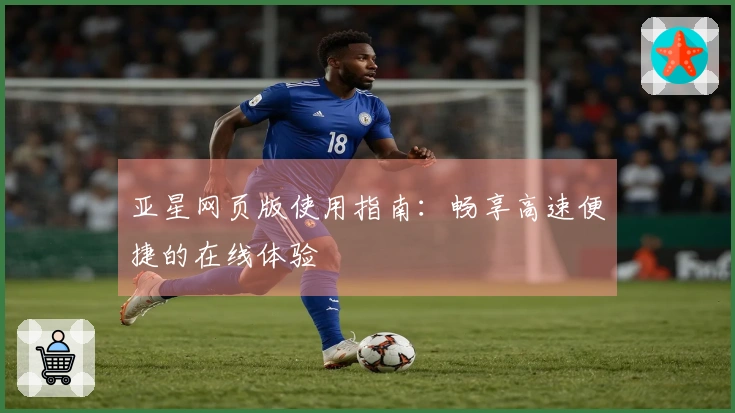 亚星网页版使用指南：畅享高速便捷的在线体验