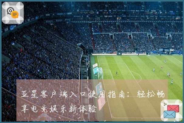 亚星客户端入口使用指南：轻松畅享电竞娱乐新体验