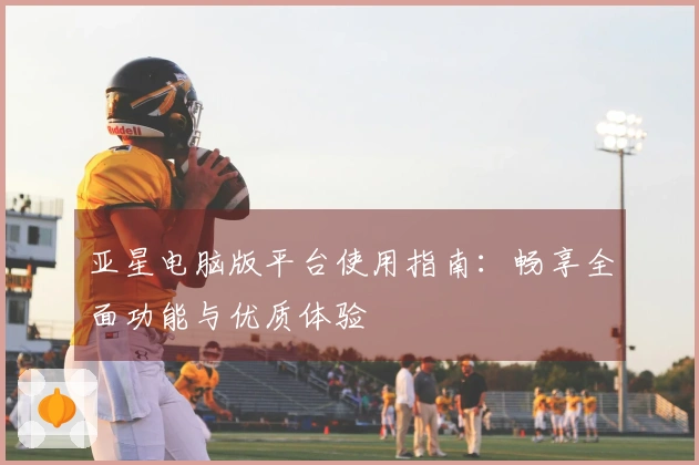 亚星电脑版平台使用指南：畅享全面功能与优质体验