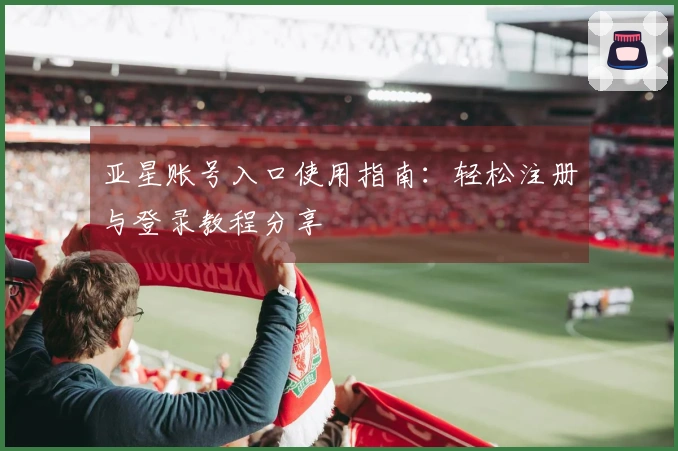 亚星账号入口使用指南：轻松注册与登录教程分享