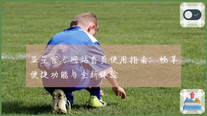 亚星官方网站首页使用指南：畅享便捷功能与全新体验