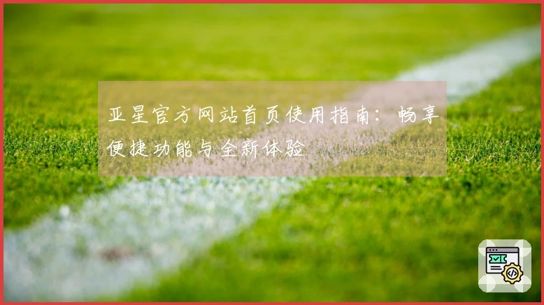 亚星官方网站首页使用指南：畅享便捷功能与全新体验