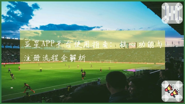 亚星APP平台使用指南：核心功能与注册流程全解析