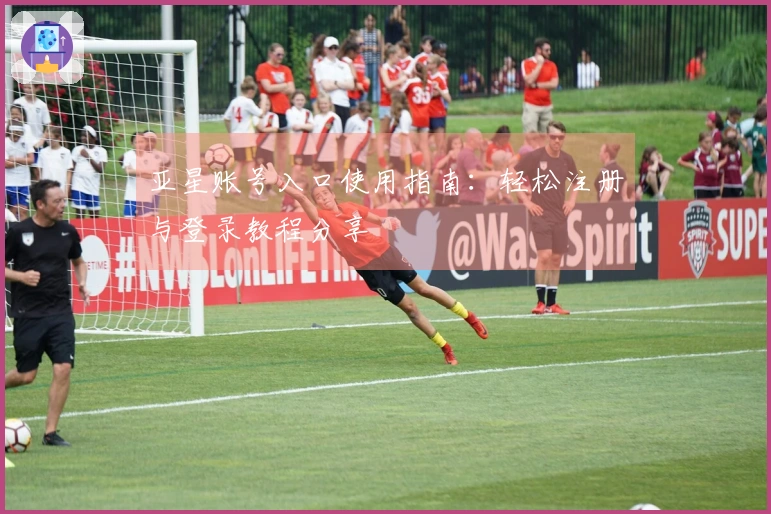 亚星账号入口使用指南：轻松注册与登录教程分享