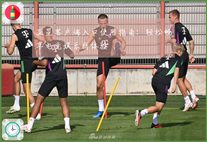 亚星客户端入口使用指南:轻松畅享电竞娱乐新体验