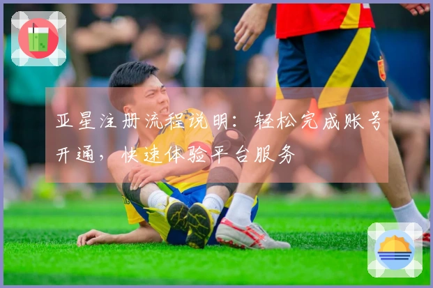 亚星注册流程说明：轻松完成账号开通，快速体验平台服务