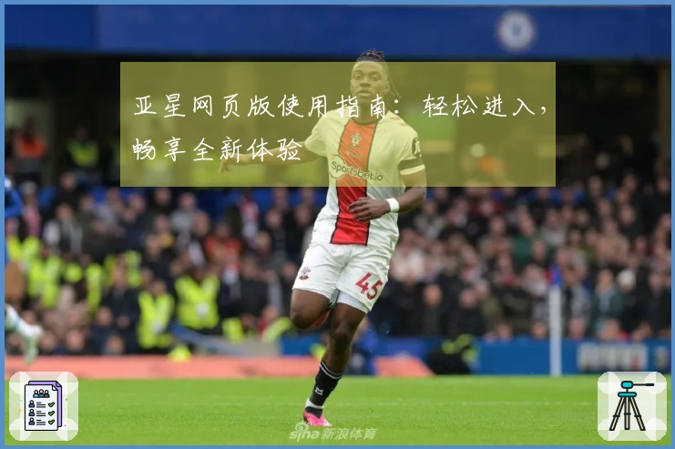 亚星网页版使用指南：轻松进入，畅享全新体验