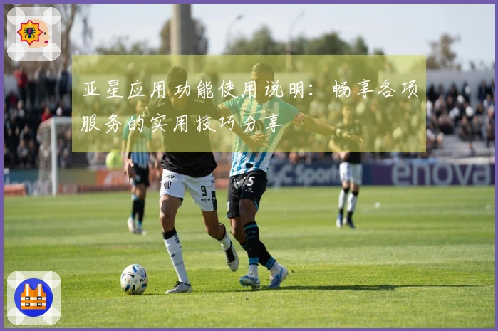 亚星应用功能使用说明：畅享各项服务的实用技巧分享