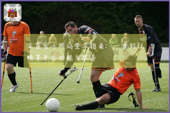 亚星官方网站登录指南：一步到位畅享平台功能与服务