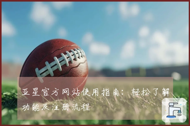 亚星官方网站使用指南：轻松了解功能及注册流程