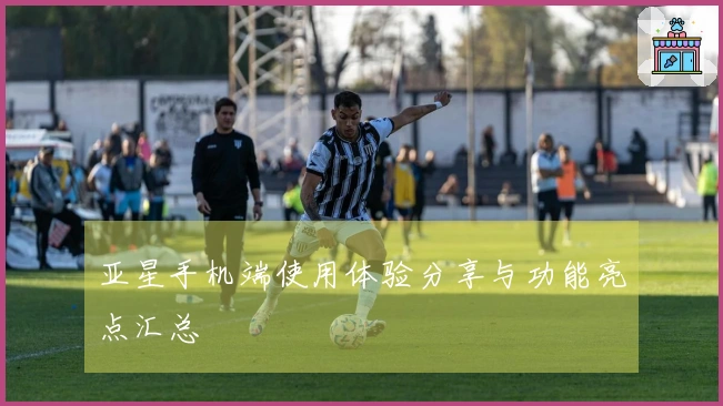 亚星手机端使用体验分享与功能亮点汇总
