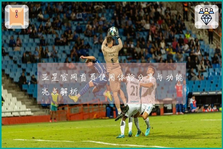 亚星官网首页使用体验分享与功能亮点解析