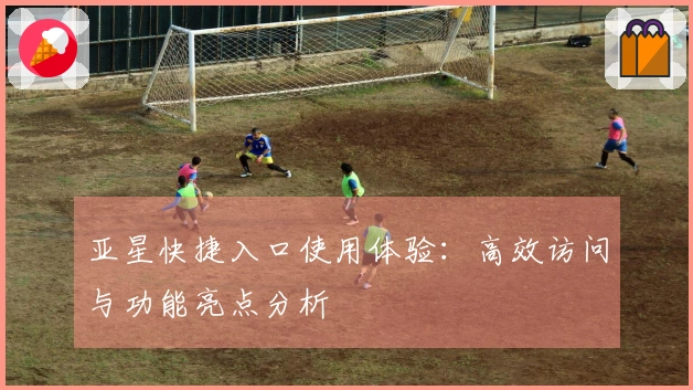 亚星快捷入口使用体验：高效访问与功能亮点分析