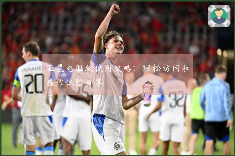 亚星电脑版使用攻略：轻松访问和操作体验分享