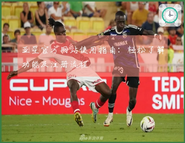 亚星官方网站使用指南：轻松了解功能及注册流程