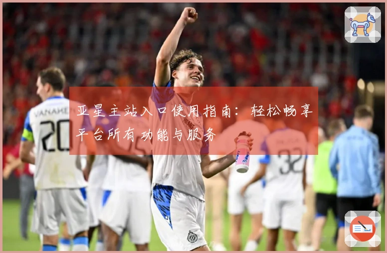 亚星主站入口使用指南：轻松畅享平台所有功能与服务