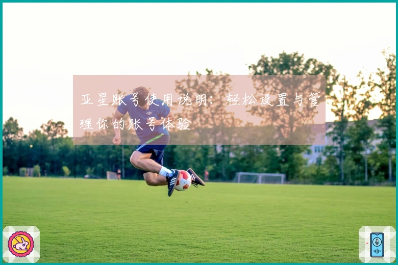 亚星账号使用说明：轻松设置与管理你的账号体验