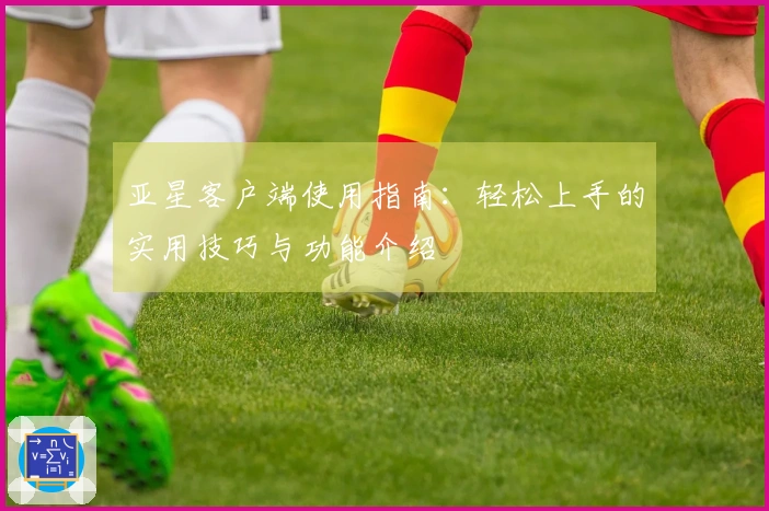 亚星客户端使用指南：轻松上手的实用技巧与功能介绍