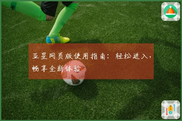 亚星网页版使用指南：轻松进入，畅享全新体验