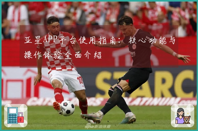 亚星APP平台使用指南:核心功能与操作体验全面介绍
